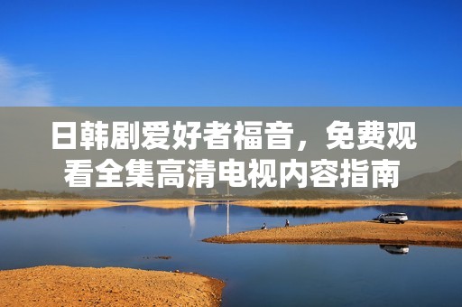 日韩剧爱好者福音，免费观看全集高清电视内容指南