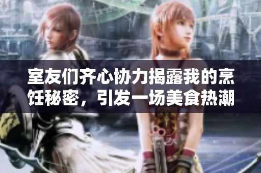 室友们齐心协力揭露我的烹饪秘密，引发一场美食热潮