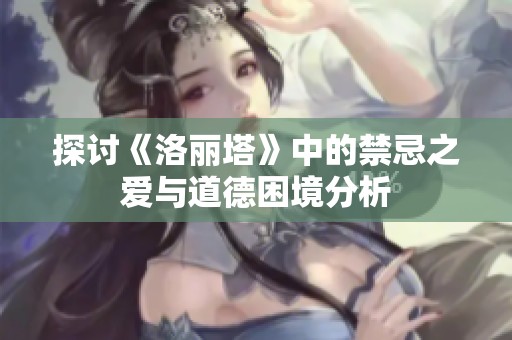 探讨《洛丽塔》中的禁忌之爱与道德困境分析