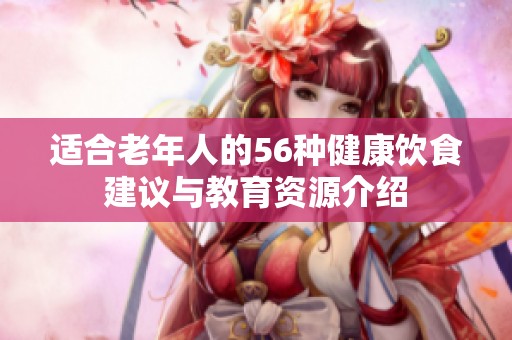 适合老年人的56种健康饮食建议与教育资源介绍