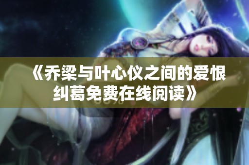 《乔梁与叶心仪之间的爱恨纠葛免费在线阅读》