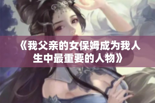 《我父亲的女保姆成为我人生中最重要的人物》