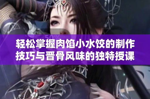 轻松掌握肉馅小水饺的制作技巧与晋骨风味的独特授课方式