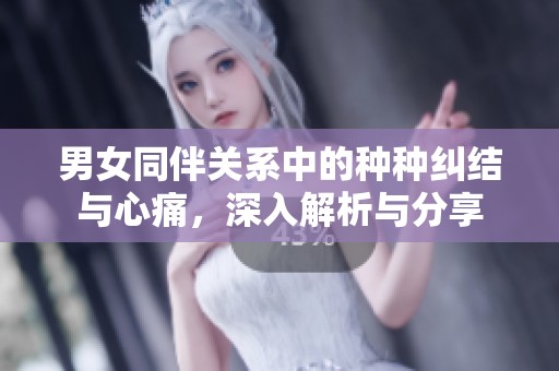 男女同伴关系中的种种纠结与心痛，深入解析与分享