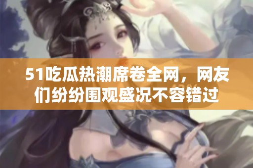 51吃瓜热潮席卷全网，网友们纷纷围观盛况不容错过