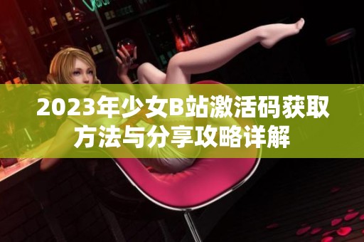 2023年少女B站激活码获取方法与分享攻略详解