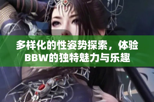 多样化的性姿势探索，体验BBW的独特魅力与乐趣