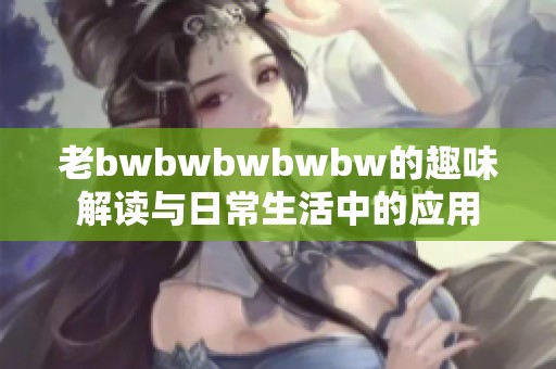 老bwbwbwbwbw的趣味解读与日常生活中的应用