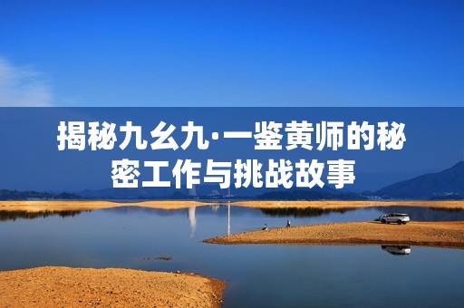 揭秘九幺九·一鉴黄师的秘密工作与挑战故事