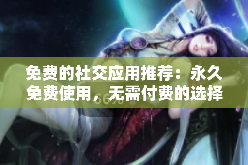 免费的社交应用推荐：永久免费使用，无需付费的选择