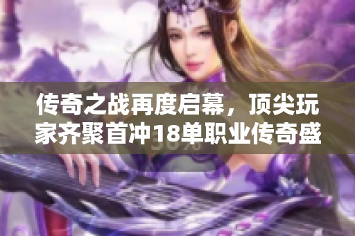 传奇之战再度启幕，顶尖玩家齐聚首冲18单职业传奇盛会！