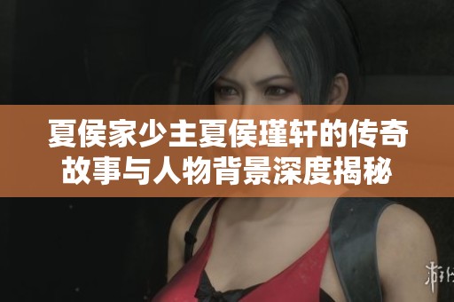 夏侯家少主夏侯瑾轩的传奇故事与人物背景深度揭秘