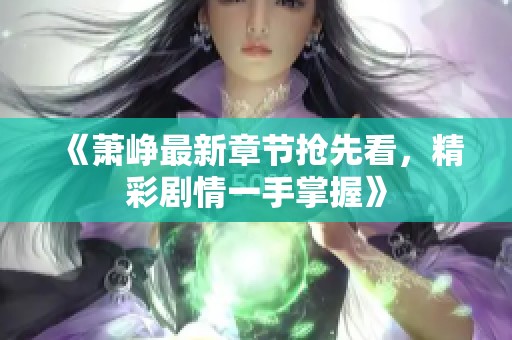 《萧峥最新章节抢先看，精彩剧情一手掌握》