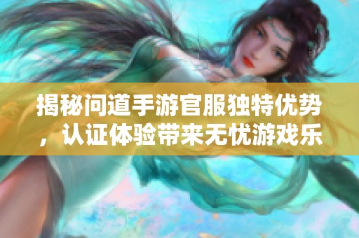 揭秘问道手游官服独特优势，认证体验带来无忧游戏乐趣