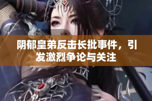 阴郁皇弟反击长批事件，引发激烈争论与关注