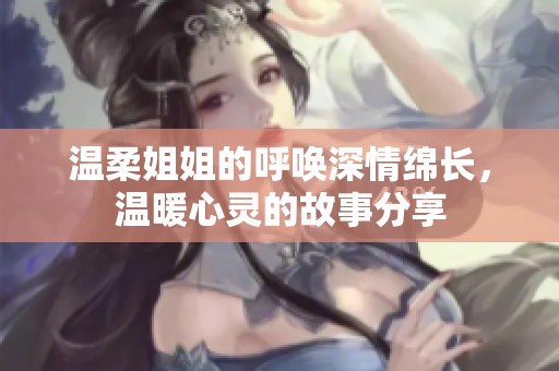 温柔姐姐的呼唤深情绵长，温暖心灵的故事分享