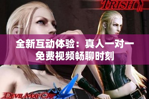 全新互动体验：真人一对一免费视频畅聊时刻