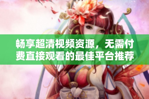 畅享超清视频资源，无需付费直接观看的最佳平台推荐