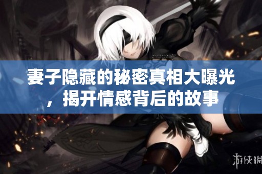 妻子隐藏的秘密真相大曝光，揭开情感背后的故事