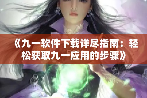 《九一软件下载详尽指南：轻松获取九一应用的步骤》