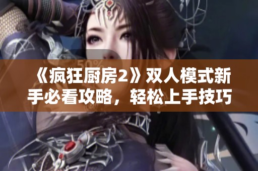 《疯狂厨房2》双人模式新手必看攻略，轻松上手技巧分享