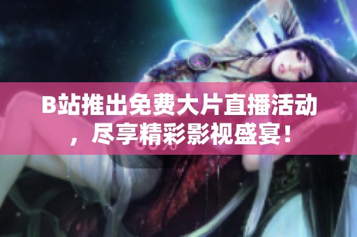 B站推出免费大片直播活动，尽享精彩影视盛宴！