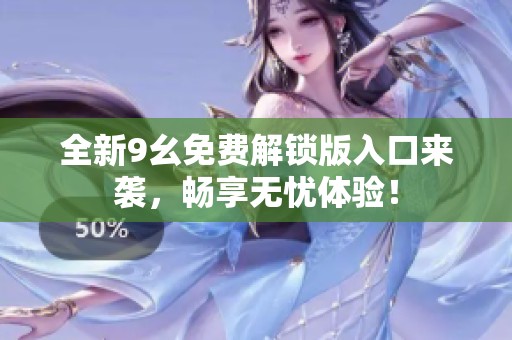 全新9幺免费解锁版入口来袭，畅享无忧体验！