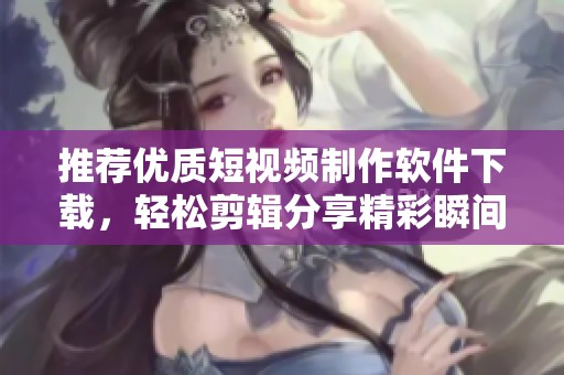 推荐优质短视频制作软件下载，轻松剪辑分享精彩瞬间