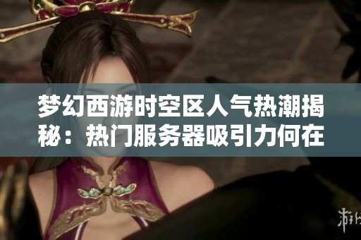 梦幻西游时空区人气热潮揭秘：热门服务器吸引力何在