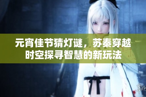 元宵佳节猜灯谜，苏秦穿越时空探寻智慧的新玩法