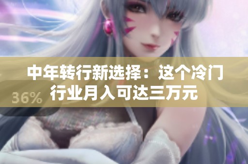 中年转行新选择：这个冷门行业月入可达三万元