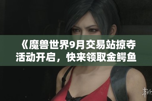 《魔兽世界9月交易站掠夺活动开启，快来领取金鳄鱼奖励吧》
