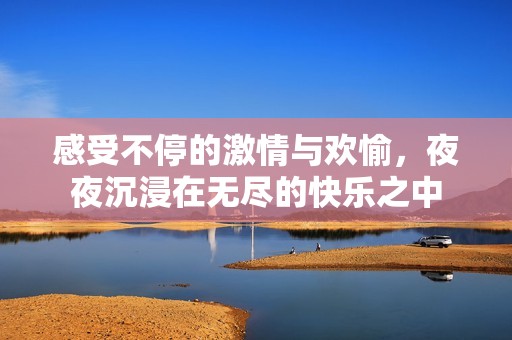 感受不停的激情与欢愉，夜夜沉浸在无尽的快乐之中