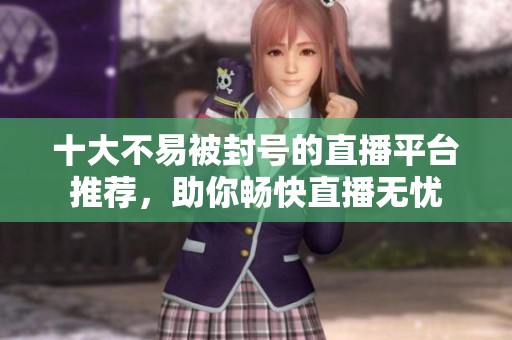 十大不易被封号的直播平台推荐，助你畅快直播无忧