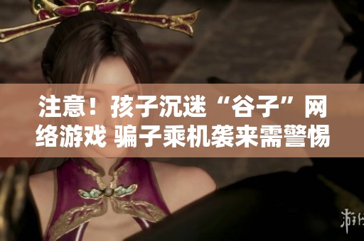 注意！孩子沉迷“谷子”网络游戏 骗子乘机袭来需警惕