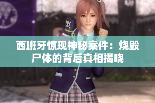 西班牙惊现神秘案件：烧毁尸体的背后真相揭晓
