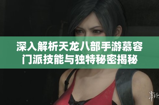 深入解析天龙八部手游慕容门派技能与独特秘密揭秘