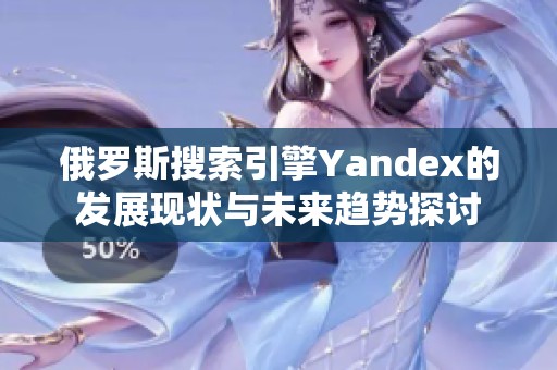 俄罗斯搜索引擎Yandex的发展现状与未来趋势探讨