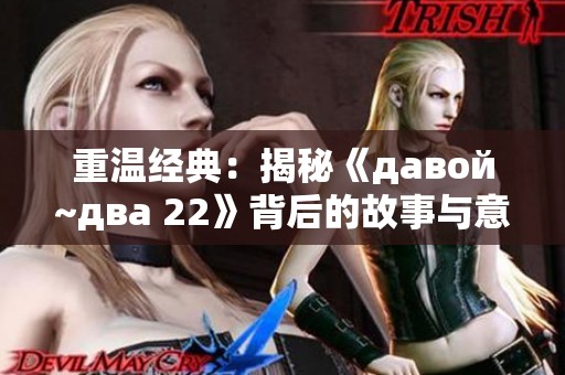 重温经典：揭秘《давой~два 22》背后的故事与意义