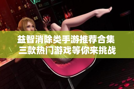 益智消除类手游推荐合集 三款热门游戏等你来挑战