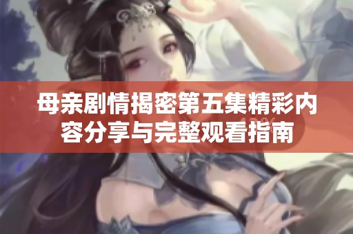 母亲剧情揭密第五集精彩内容分享与完整观看指南