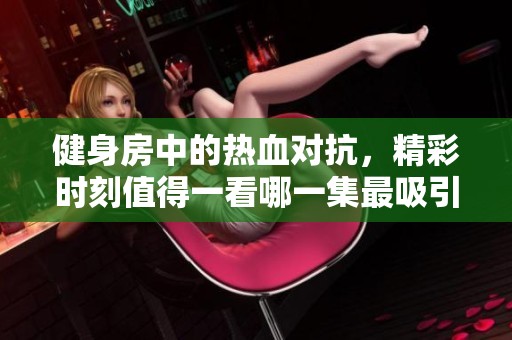 健身房中的热血对抗，精彩时刻值得一看哪一集最吸引人