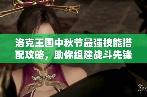 洛克王国中秋节最强技能搭配攻略，助你组建战斗先锋队伍