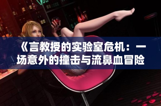 《言教授的实验室危机：一场意外的撞击与流鼻血冒险》