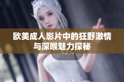 欧美成人影片中的狂野激情与深喉魅力探秘