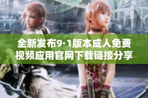 全新发布9·1版本成人免费视频应用官网下载链接分享