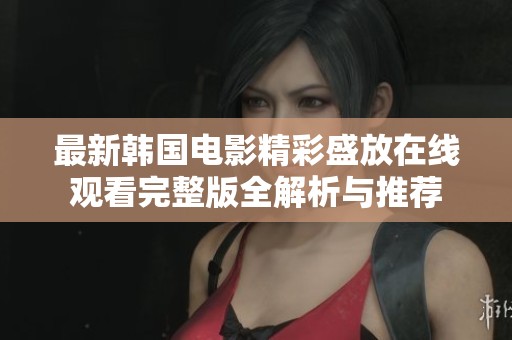 最新韩国电影精彩盛放在线观看完整版全解析与推荐