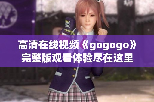 高清在线视频《gogogo》完整版观看体验尽在这里