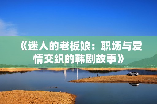 《迷人的老板娘：职场与爱情交织的韩剧故事》