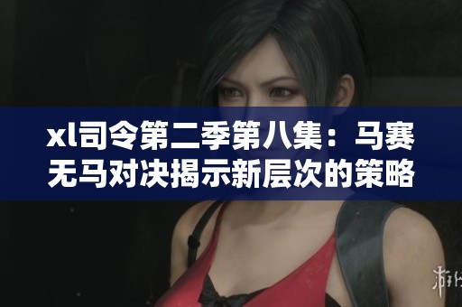 xl司令第二季第八集：马赛无马对决揭示新层次的策略与挑战